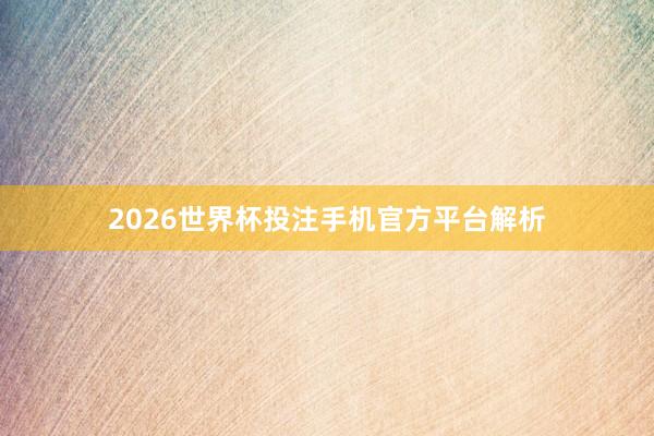 2026世界杯投注手机官方平台解析