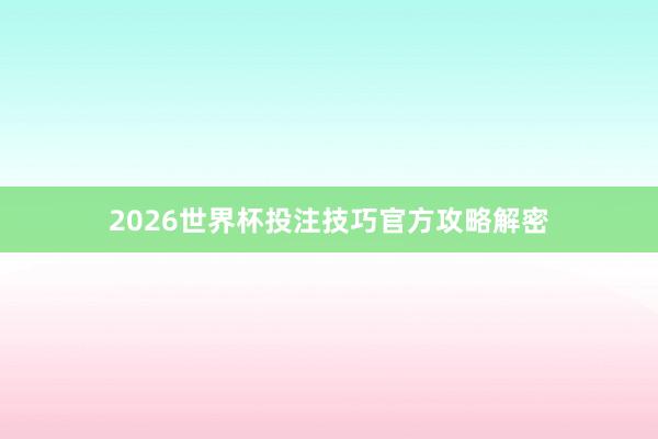 2026世界杯投注技巧官方攻略解密