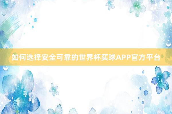 如何选择安全可靠的世界杯买球APP官方平台