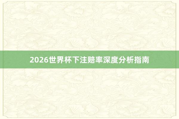2026世界杯下注赔率深度分析指南