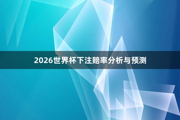 2026世界杯下注赔率分析与预测
