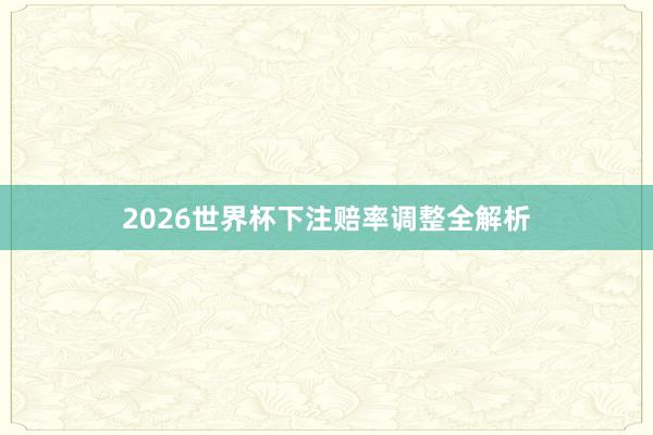 2026世界杯下注赔率调整全解析