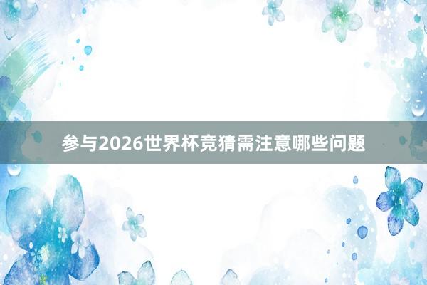 参与2026世界杯竞猜需注意哪些问题