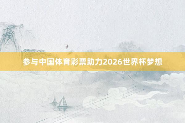 参与中国体育彩票助力2026世界杯梦想