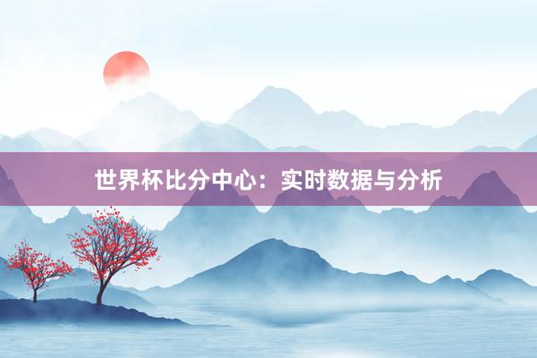 世界杯比分中心：实时数据与分析