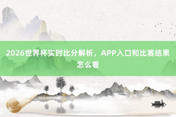 2026世界杯实时比分解析，APP入口和比赛结果怎么看