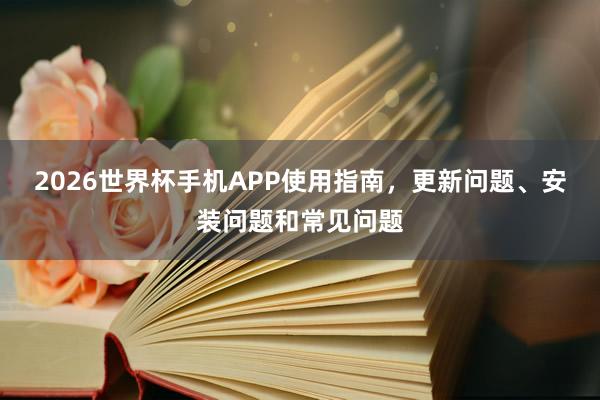 2026世界杯手机APP使用指南，更新问题、安装问题和常见问题