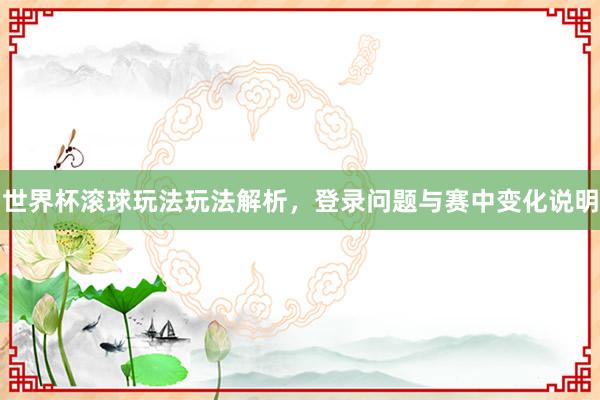 世界杯滚球玩法玩法解析，登录问题与赛中变化说明
