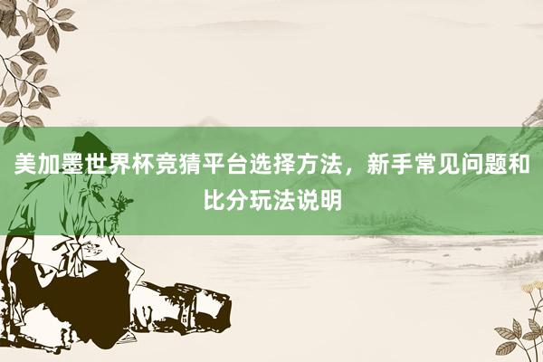 美加墨世界杯竞猜平台选择方法，新手常见问题和比分玩法说明