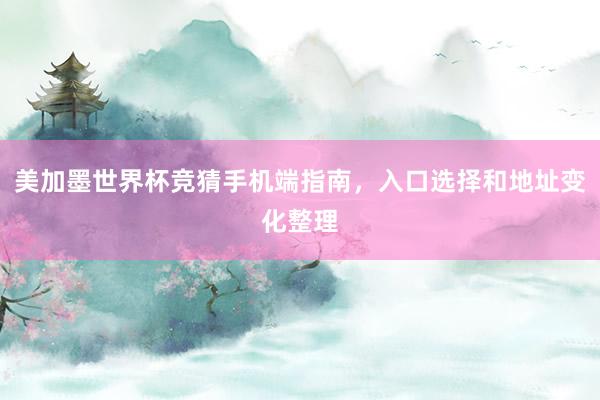 美加墨世界杯竞猜手机端指南，入口选择和地址变化整理