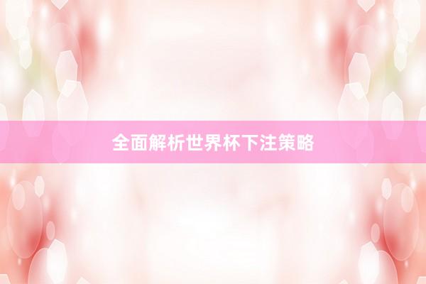 全面解析世界杯下注策略