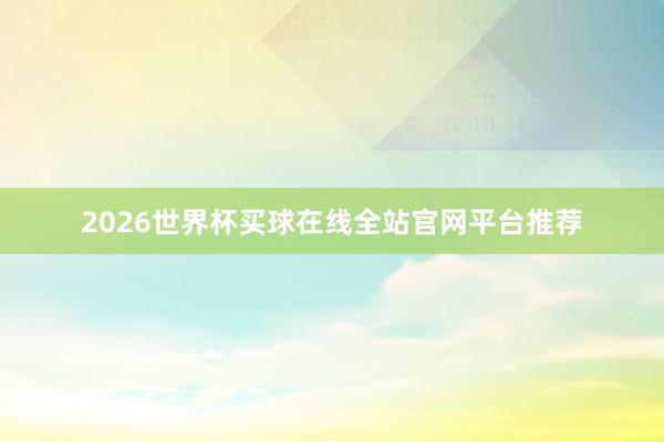 2026世界杯买球在线全站官网平台推荐