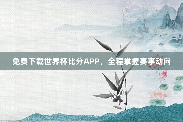 免费下载世界杯比分APP，全程掌握赛事动向
