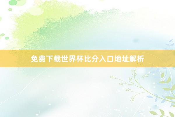 免费下载世界杯比分入口地址解析